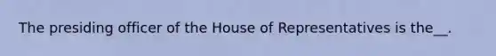 The presiding officer of the House of Representatives is the__.