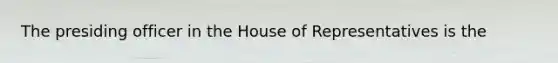 The presiding officer in the House of Representatives is the