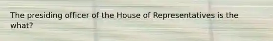 The presiding officer of the House of Representatives is the what?