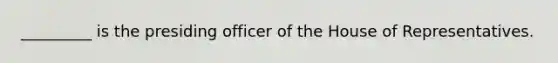 _________ is the presiding officer of the House of Representatives.