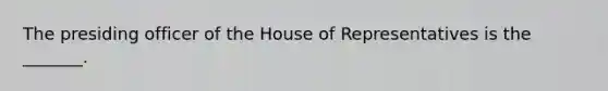 The presiding officer of the House of Representatives is the _______.