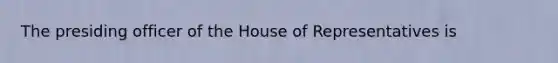 The presiding officer of the House of Representatives is