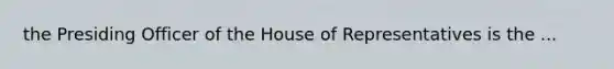 the Presiding Officer of the House of Representatives is the ...