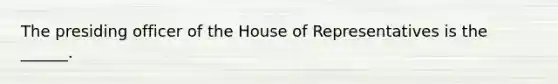 The presiding officer of the House of Representatives is the ______.