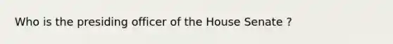 Who is the presiding officer of the House Senate ?