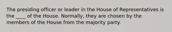 The presiding officer or leader in the House of Representatives is the ____ of the House. Normally, they are chosen by the members of the House from the majority party.