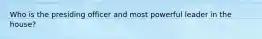 Who is the presiding officer and most powerful leader in the house?