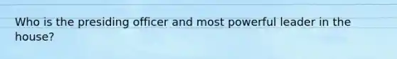 Who is the presiding officer and most powerful leader in the house?