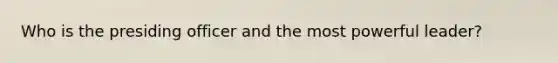 Who is the presiding officer and the most powerful leader?