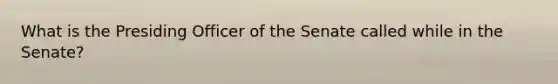 What is the Presiding Officer of the Senate called while in the Senate?