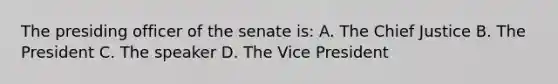 The presiding officer of the senate is: A. The Chief Justice B. The President C. The speaker D. The Vice President