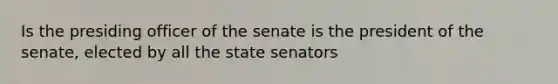 Is the presiding officer of the senate is the president of the senate, elected by all the state senators