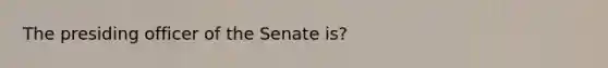 The presiding officer of the Senate is?