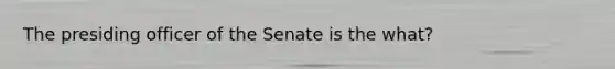 The presiding officer of the Senate is the what?