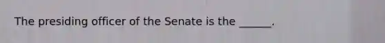 The presiding officer of the Senate is the ______.