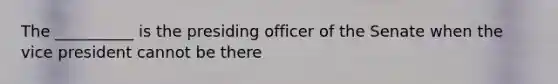 The __________ is the presiding officer of the Senate when the vice president cannot be there