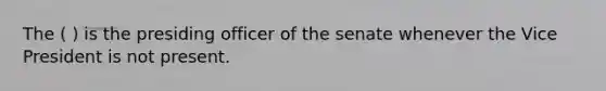 The ( ) is the presiding officer of the senate whenever the Vice President is not present.