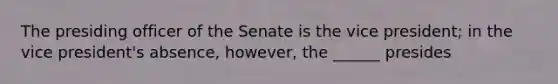 The presiding officer of the Senate is the vice president; in the vice president's absence, however, the ______ presides