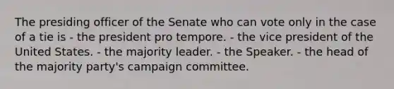 The presiding officer of the Senate who can vote only in the case of a tie is - the president pro tempore. - the vice president of the United States. - the majority leader. - the Speaker. - the head of the majority party's campaign committee.