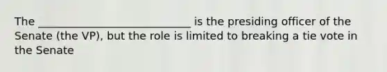 The ____________________________ is the presiding officer of the Senate (the VP), but the role is limited to breaking a tie vote in the Senate