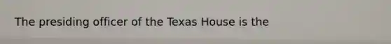 The presiding officer of the Texas House is the