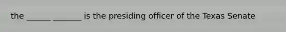 the ______ _______ is the presiding officer of the Texas Senate