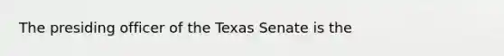 The presiding officer of the Texas Senate is the