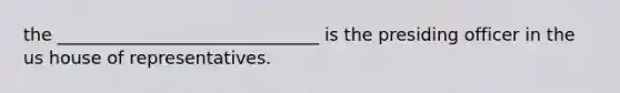 the ______________________________ is the presiding officer in the us house of representatives.