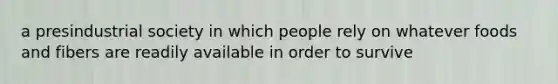 a presindustrial society in which people rely on whatever foods and fibers are readily available in order to survive