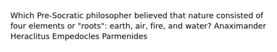 Which Pre-Socratic philosopher believed that nature consisted of four elements or "roots": earth, air, fire, and water? Anaximander Heraclitus Empedocles Parmenides