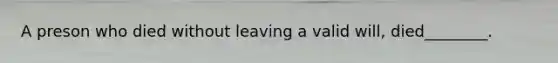 A preson who died without leaving a valid will, died________.