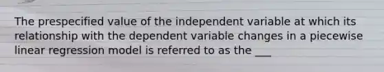 The prespecified value of the independent variable at which its relationship with the dependent variable changes in a piecewise linear regression model is referred to as the ___