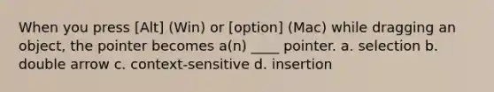 When you press [Alt] (Win) or [option] (Mac) while dragging an object, the pointer becomes a(n) ____ pointer. a. selection b. double arrow c. context-sensitive d. insertion