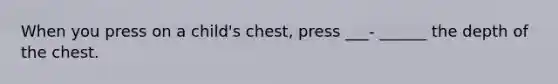 When you press on a child's chest, press ___- ______ the depth of the chest.