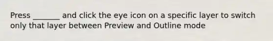 Press _______ and click the eye icon on a specific layer to switch only that layer between Preview and Outline mode