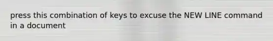 press this combination of keys to excuse the NEW LINE command in a document