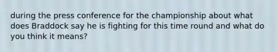 during the press conference for the championship about what does Braddock say he is fighting for this time round and what do you think it means?