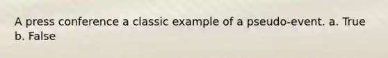 A press conference a classic example of a pseudo-event. a. True b. False