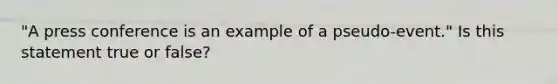 "A press conference is an example of a pseudo-event." Is this statement true or false?