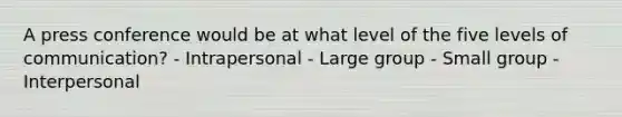 A press conference would be at what level of the five levels of communication? - Intrapersonal - Large group - Small group - Interpersonal