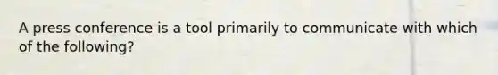 A press conference is a tool primarily to communicate with which of the following?