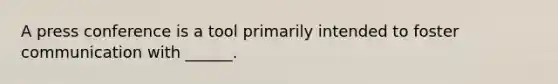 A press conference is a tool primarily intended to foster communication with ______.