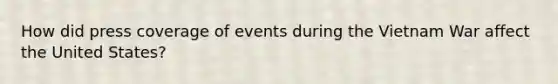 How did press coverage of events during the Vietnam War affect the United States?