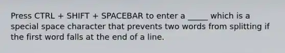 Press CTRL + SHIFT + SPACEBAR to enter a _____ which is a special space character that prevents two words from splitting if the first word falls at the end of a line.