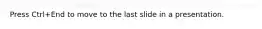Press Ctrl+End to move to the last slide in a presentation.