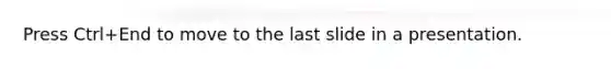Press Ctrl+End to move to the last slide in a presentation.