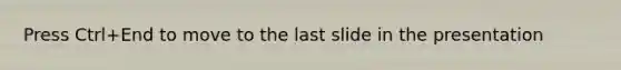 Press Ctrl+End to move to the last slide in the presentation