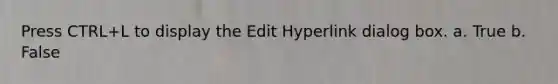 Press CTRL+L to display the Edit Hyperlink dialog box. a. True b. False