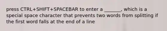 press CTRL+SHIFT+SPACEBAR to enter a _______, which is a special space character that prevents two words from splitting if the first word falls at the end of a line