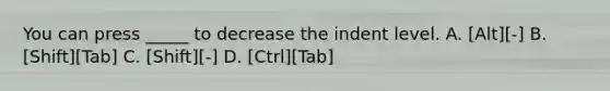 You can press _____ to decrease the indent level. A. [Alt][-] B. [Shift][Tab] C. [Shift][-] D. [Ctrl][Tab]